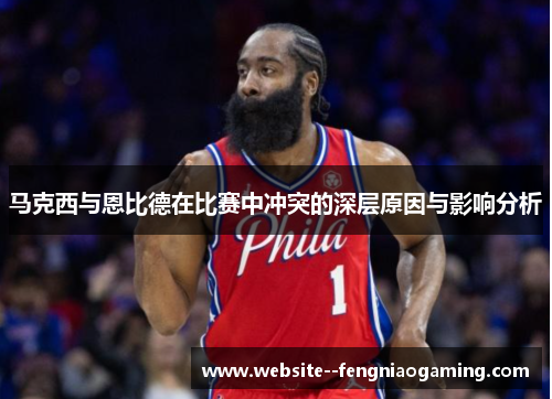 马克西与恩比德在比赛中冲突的深层原因与影响分析