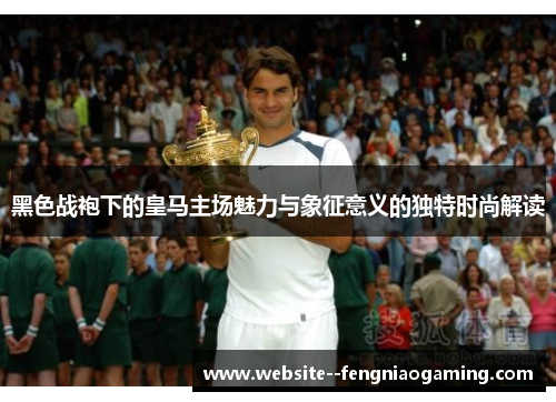 黑色战袍下的皇马主场魅力与象征意义的独特时尚解读 黑色战袍下的皇马主场魅力与象征意义的独特时尚解读