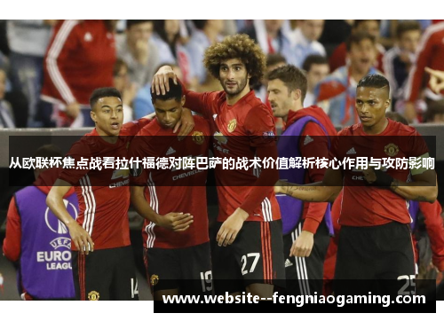 从欧联杯焦点战看拉什福德对阵巴萨的战术价值解析核心作用与攻防影响