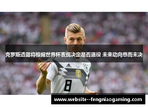 克罗斯透露将根据世界杯表现决定是否退役 未来动向悬而未决