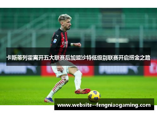 卡斯蒂列霍离开五大联赛后加盟沙特低级别联赛开启捞金之路