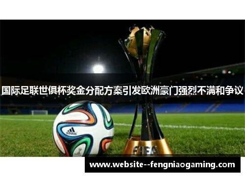 国际足联世俱杯奖金分配方案引发欧洲豪门强烈不满和争议 国际足联世俱杯奖金分配方案引发欧洲豪门强烈不满和争议