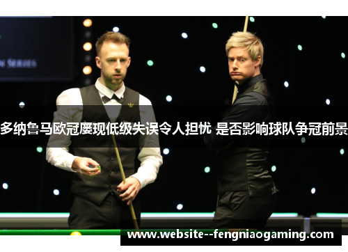多纳鲁马欧冠屡现低级失误令人担忧 是否影响球队争冠前景 多纳鲁马欧冠屡现低级失误令人担忧 是否影响球队争冠前景