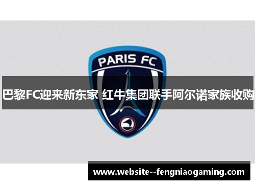 巴黎FC迎来新东家 红牛集团联手阿尔诺家族收购