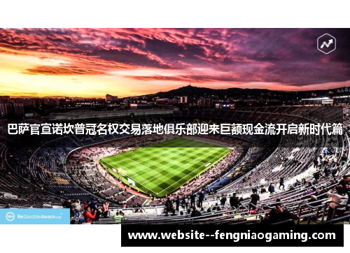 巴萨官宣诺坎普冠名权交易落地俱乐部迎来巨额现金流开启新时代篇 巴萨官宣诺坎普冠名权交易落地俱乐部迎来巨额现金流开启新时代篇