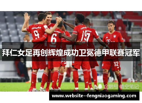 拜仁女足再创辉煌成功卫冕德甲联赛冠军