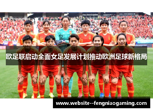 欧足联启动全面女足发展计划推动欧洲足球新格局