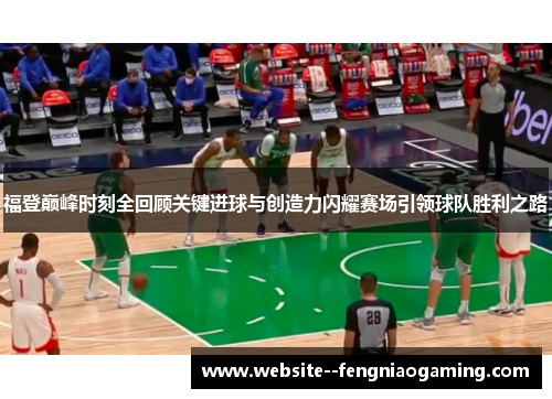 福登巅峰时刻全回顾关键进球与创造力闪耀赛场引领球队胜利之路 福登巅峰时刻全回顾关键进球与创造力闪耀赛场引领球队胜利之路