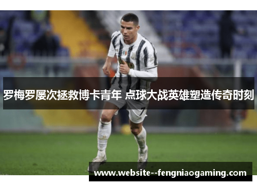 罗梅罗屡次拯救博卡青年 点球大战英雄塑造传奇时刻