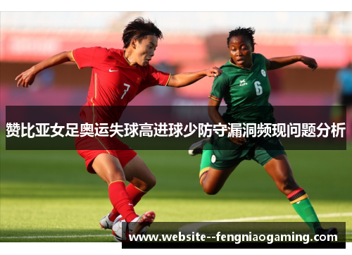 赞比亚女足奥运失球高进球少防守漏洞频现问题分析