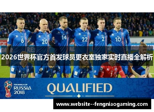 2026世界杯官方首发球员更衣室独家实时直播全解析 2026世界杯官方首发球员更衣室独家实时直播全解析