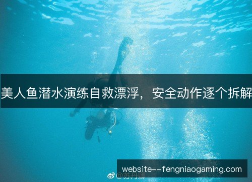 美人鱼潜水演练自救漂浮,安全动作逐个拆解 美人鱼潜水演练自救漂浮,安全动作逐个拆解
