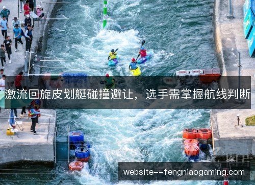 激流回旋皮划艇碰撞避让,选手需掌握航线判断 激流回旋皮划艇碰撞避让,选手需掌握航线判断