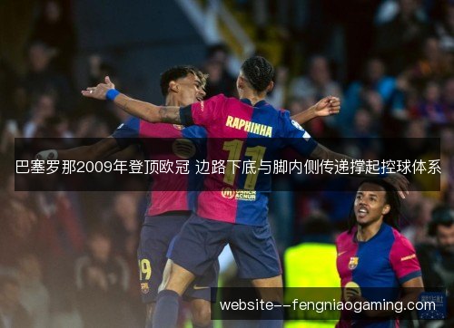 巴塞罗那2009年登顶欧冠 边路下底与脚内侧传递撑起控球体系 巴塞罗那2009年登顶欧冠 边路下底与脚内侧传递撑起控球体系