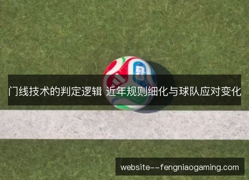 门线技术的判定逻辑 近年规则细化与球队应对变化 门线技术的判定逻辑 近年规则细化与球队应对变化